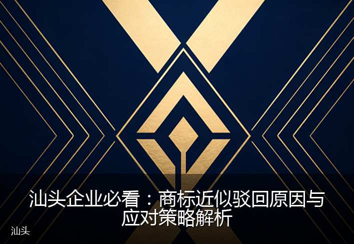 汕头企业必看：商标近似驳回原因与应对策略解析