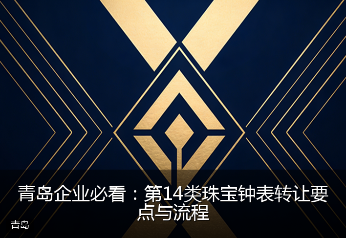 青岛企业必看：第14类珠宝钟表转让要点与流程